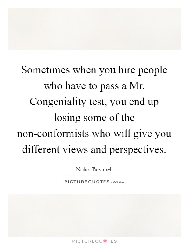 Sometimes when you hire people who have to pass a Mr. Congeniality test, you end up losing some of the non-conformists who will give you different views and perspectives. Picture Quote #1