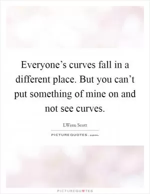 Everyone’s curves fall in a different place. But you can’t put something of mine on and not see curves Picture Quote #1