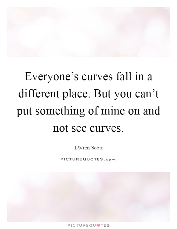 Everyone's curves fall in a different place. But you can't put something of mine on and not see curves. Picture Quote #1