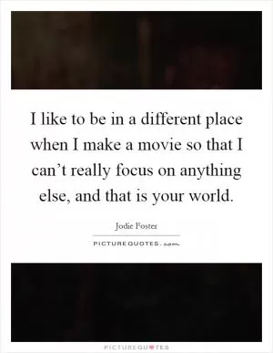 I like to be in a different place when I make a movie so that I can’t really focus on anything else, and that is your world Picture Quote #1