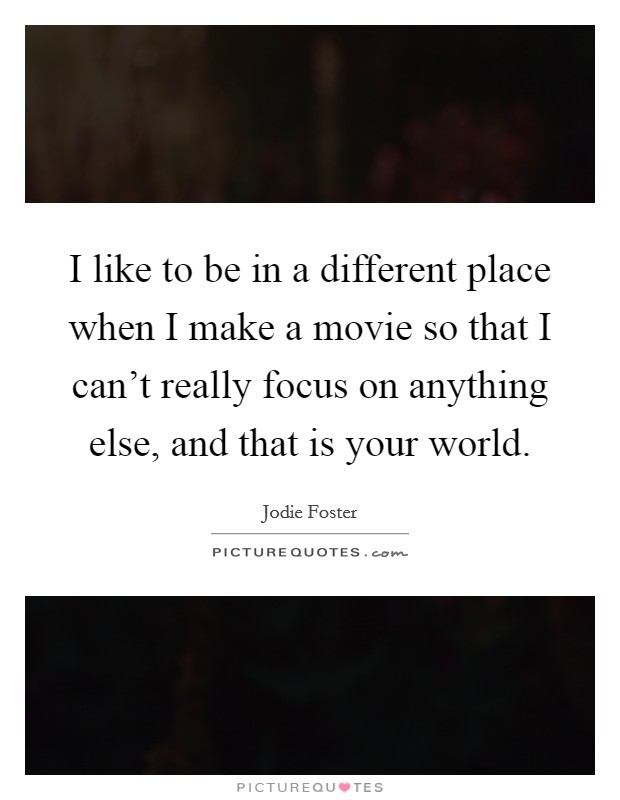 I like to be in a different place when I make a movie so that I can't really focus on anything else, and that is your world. Picture Quote #1
