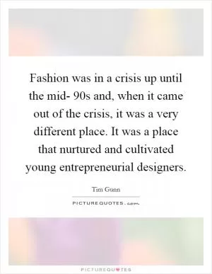 Fashion was in a crisis up until the mid- 90s and, when it came out of the crisis, it was a very different place. It was a place that nurtured and cultivated young entrepreneurial designers Picture Quote #1