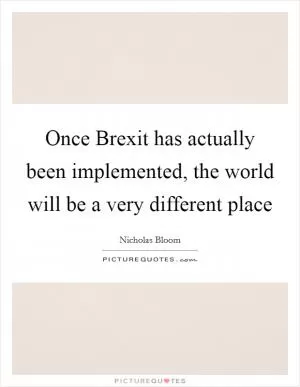 Once Brexit has actually been implemented, the world will be a very different place Picture Quote #1