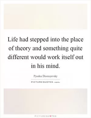 Life had stepped into the place of theory and something quite different would work itself out in his mind Picture Quote #1