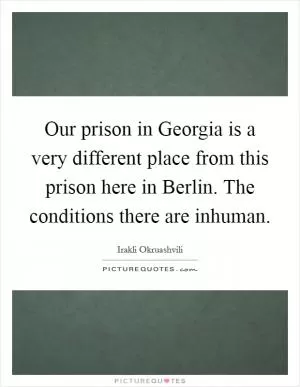 Our prison in Georgia is a very different place from this prison here in Berlin. The conditions there are inhuman Picture Quote #1
