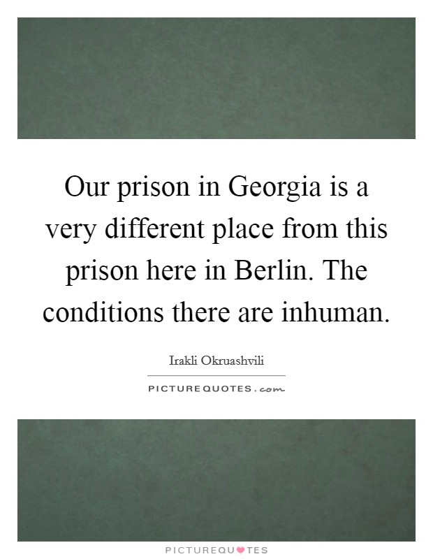 Our prison in Georgia is a very different place from this prison here in Berlin. The conditions there are inhuman. Picture Quote #1