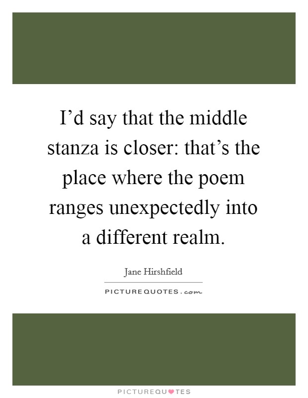 I'd say that the middle stanza is closer: that's the place where the poem ranges unexpectedly into a different realm. Picture Quote #1