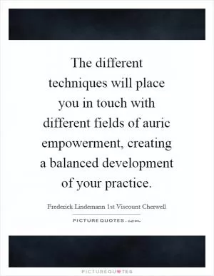 The different techniques will place you in touch with different fields of auric empowerment, creating a balanced development of your practice Picture Quote #1