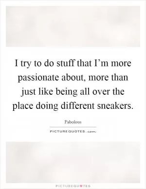 I try to do stuff that I’m more passionate about, more than just like being all over the place doing different sneakers Picture Quote #1