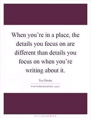 When you’re in a place, the details you focus on are different than details you focus on when you’re writing about it Picture Quote #1