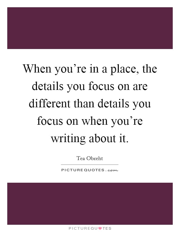 When you're in a place, the details you focus on are different than details you focus on when you're writing about it. Picture Quote #1