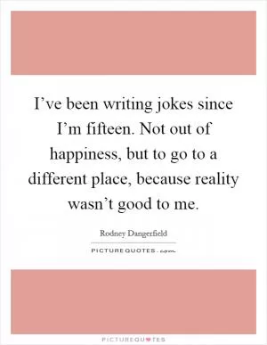 I’ve been writing jokes since I’m fifteen. Not out of happiness, but to go to a different place, because reality wasn’t good to me Picture Quote #1