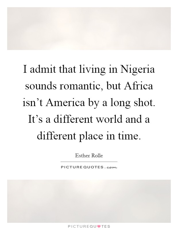 I admit that living in Nigeria sounds romantic, but Africa isn't America by a long shot. It's a different world and a different place in time. Picture Quote #1