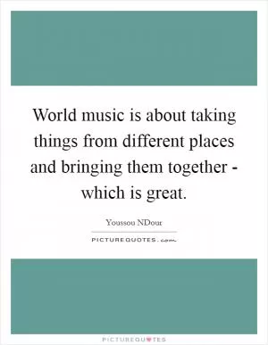 World music is about taking things from different places and bringing them together - which is great Picture Quote #1