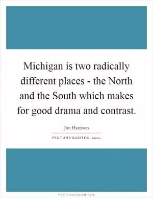 Michigan is two radically different places - the North and the South which makes for good drama and contrast Picture Quote #1
