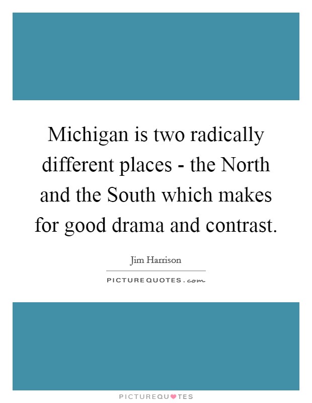 Michigan is two radically different places - the North and the South which makes for good drama and contrast. Picture Quote #1