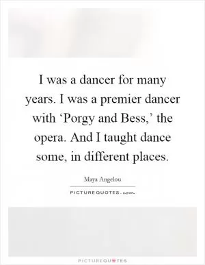 I was a dancer for many years. I was a premier dancer with ‘Porgy and Bess,’ the opera. And I taught dance some, in different places Picture Quote #1