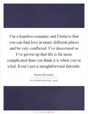 I’m a hopeless romantic and I believe that you can find love in many different places and be very conflicted. I’ve discovered as I’ve grown up that life is far more complicated than you think it is when you’re a kid. It isn’t just a straightforward fairytale Picture Quote #1