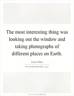 The most interesting thing was looking out the window and taking photographs of different places on Earth Picture Quote #1