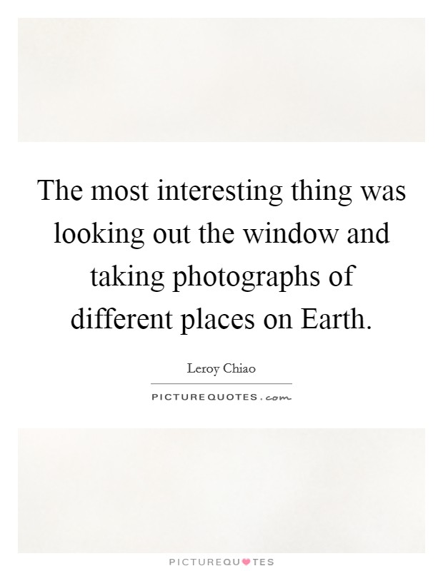 The most interesting thing was looking out the window and taking photographs of different places on Earth. Picture Quote #1