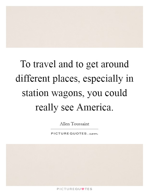 To travel and to get around different places, especially in station wagons, you could really see America. Picture Quote #1