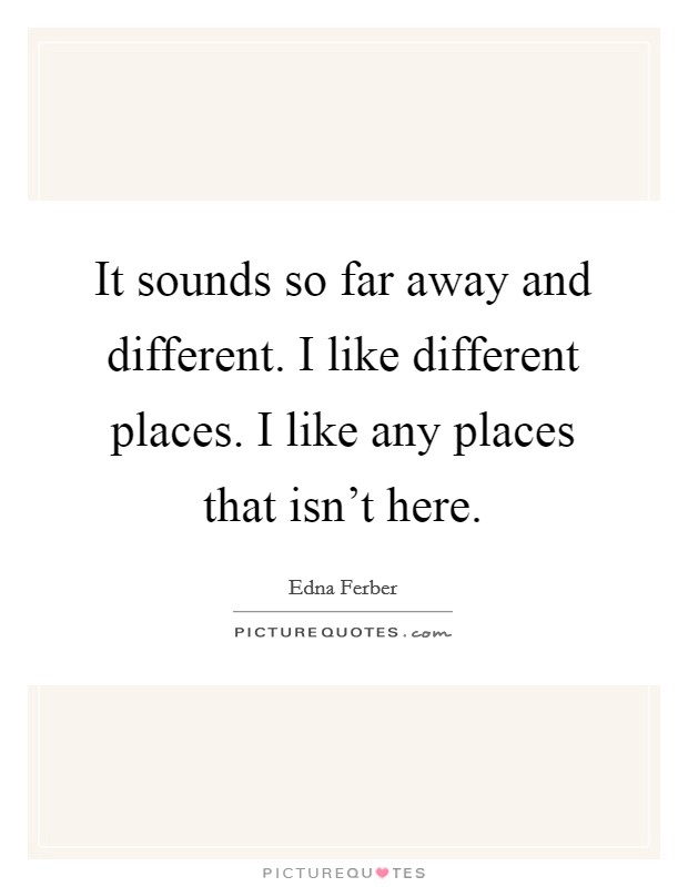 It sounds so far away and different. I like different places. I like any places that isn't here. Picture Quote #1