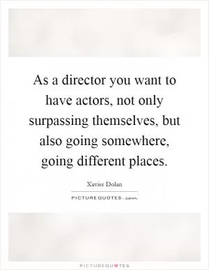 As a director you want to have actors, not only surpassing themselves, but also going somewhere, going different places Picture Quote #1