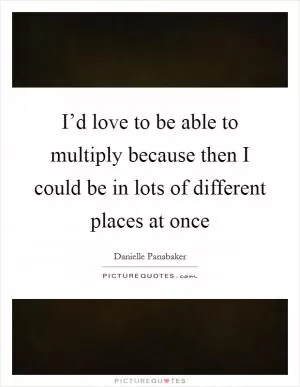 I’d love to be able to multiply because then I could be in lots of different places at once Picture Quote #1