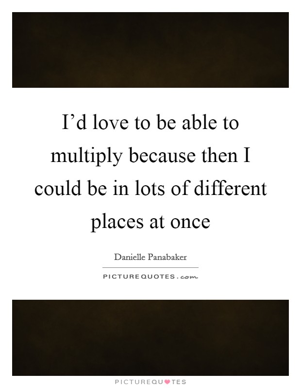 I'd love to be able to multiply because then I could be in lots of different places at once Picture Quote #1