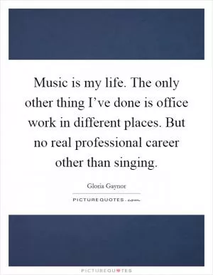 Music is my life. The only other thing I’ve done is office work in different places. But no real professional career other than singing Picture Quote #1