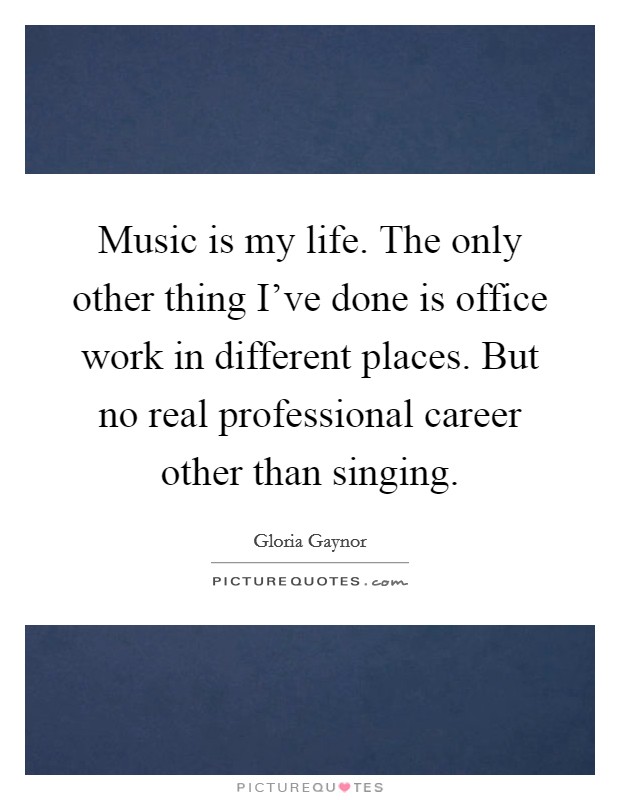 Music is my life. The only other thing I've done is office work in different places. But no real professional career other than singing. Picture Quote #1