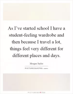 As I’ve started school I have a student-feeling wardrobe and then because I travel a lot, things feel very different for different places and days Picture Quote #1