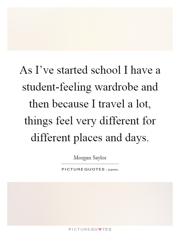 As I've started school I have a student-feeling wardrobe and then because I travel a lot, things feel very different for different places and days. Picture Quote #1