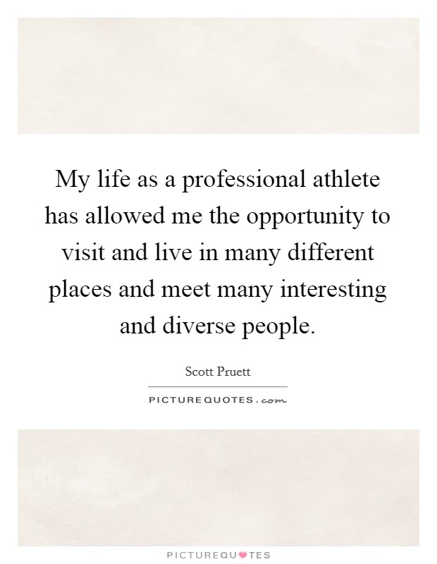 My life as a professional athlete has allowed me the opportunity to visit and live in many different places and meet many interesting and diverse people. Picture Quote #1