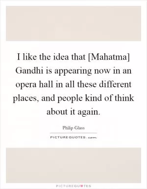 I like the idea that [Mahatma] Gandhi is appearing now in an opera hall in all these different places, and people kind of think about it again Picture Quote #1