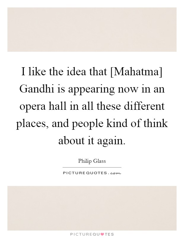 I like the idea that [Mahatma] Gandhi is appearing now in an opera hall in all these different places, and people kind of think about it again. Picture Quote #1