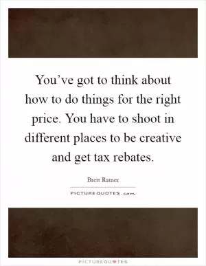 You’ve got to think about how to do things for the right price. You have to shoot in different places to be creative and get tax rebates Picture Quote #1