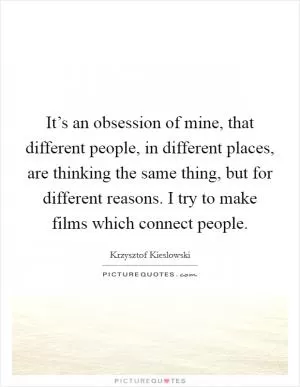 It’s an obsession of mine, that different people, in different places, are thinking the same thing, but for different reasons. I try to make films which connect people Picture Quote #1