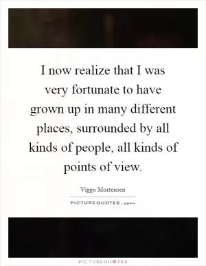 I now realize that I was very fortunate to have grown up in many different places, surrounded by all kinds of people, all kinds of points of view Picture Quote #1