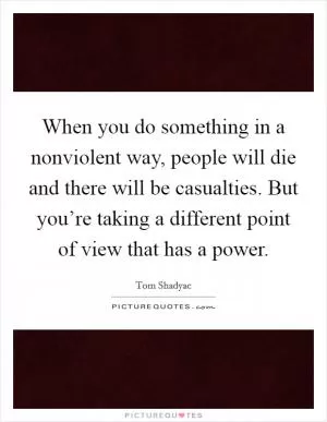 When you do something in a nonviolent way, people will die and there will be casualties. But you’re taking a different point of view that has a power Picture Quote #1