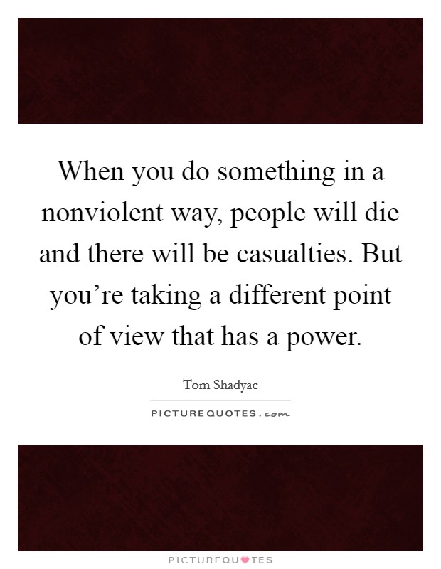 When you do something in a nonviolent way, people will die and there will be casualties. But you're taking a different point of view that has a power. Picture Quote #1