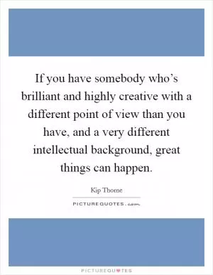 If you have somebody who’s brilliant and highly creative with a different point of view than you have, and a very different intellectual background, great things can happen Picture Quote #1