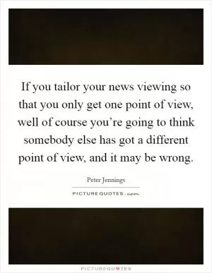 If you tailor your news viewing so that you only get one point of view, well of course you’re going to think somebody else has got a different point of view, and it may be wrong Picture Quote #1