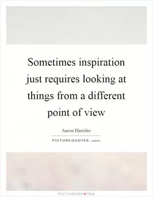 Sometimes inspiration just requires looking at things from a different point of view Picture Quote #1