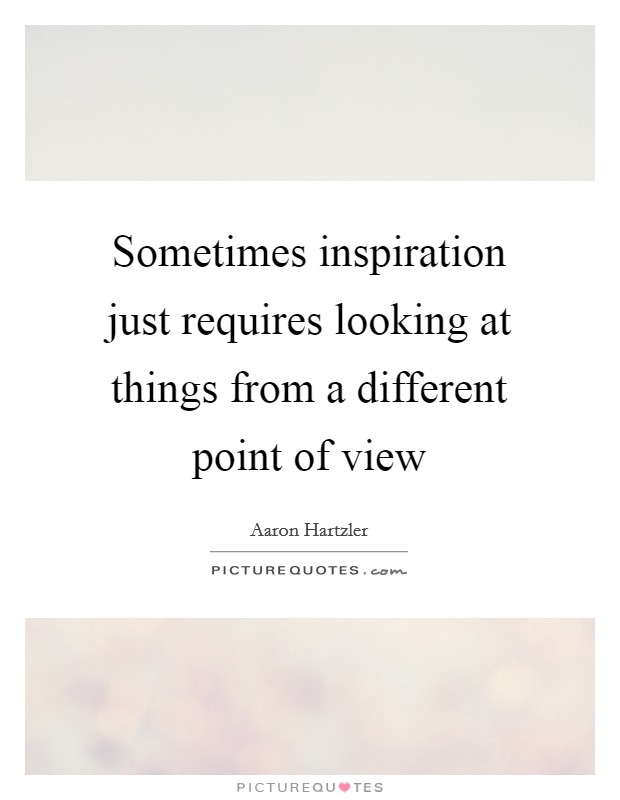 Sometimes inspiration just requires looking at things from a different point of view Picture Quote #1