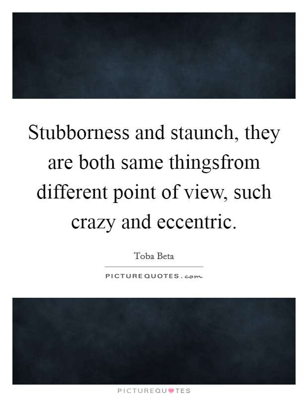 Stubborness and staunch, they are both same thingsfrom different point of view, such crazy and eccentric. Picture Quote #1