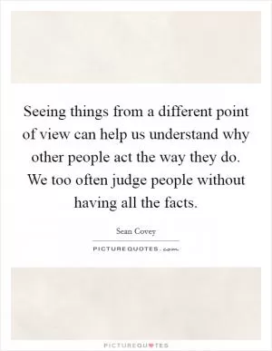 Seeing things from a different point of view can help us understand why other people act the way they do. We too often judge people without having all the facts Picture Quote #1