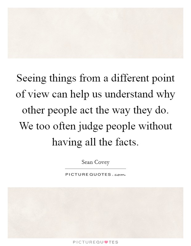 Seeing things from a different point of view can help us understand why other people act the way they do. We too often judge people without having all the facts. Picture Quote #1