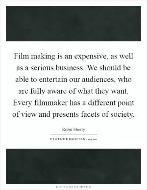 Film making is an expensive, as well as a serious business. We should be able to entertain our audiences, who are fully aware of what they want. Every filmmaker has a different point of view and presents facets of society Picture Quote #1
