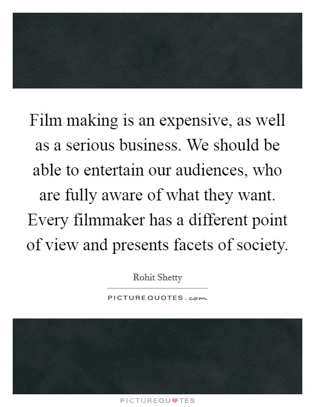 Film making is an expensive, as well as a serious business. We should be able to entertain our audiences, who are fully aware of what they want. Every filmmaker has a different point of view and presents facets of society. Picture Quote #1